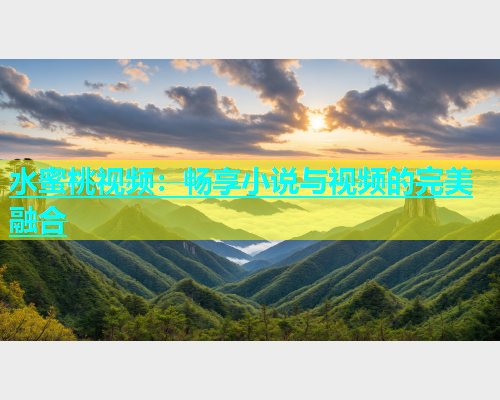 水蜜桃视频：畅享小说与视频的完美融合