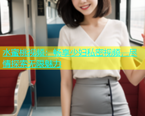 水蜜桃视频：畅享少妇私密视频，尽情探索无限魅力