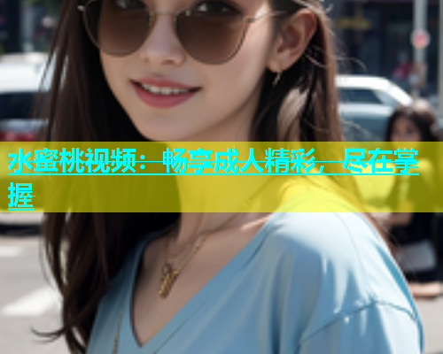 水蜜桃视频：畅享成人精彩，尽在掌握