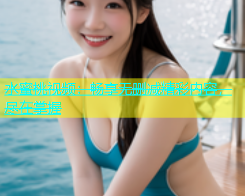 水蜜桃视频：畅享无删减精彩内容，尽在掌握