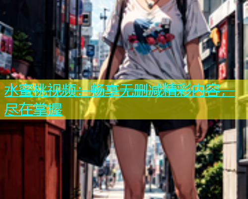 水蜜桃视频：畅享无删减精彩内容，尽在掌握