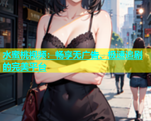 水蜜桃视频：畅享无广告、极速追剧的完美平台