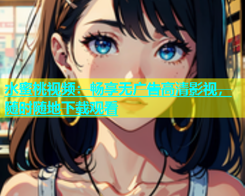 水蜜桃视频：畅享无广告高清影视，随时随地下载观看