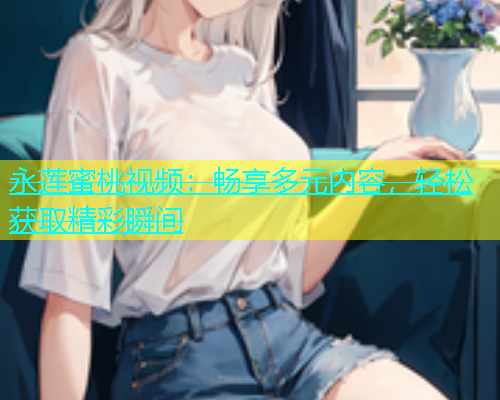 永莲蜜桃视频：畅享多元内容，轻松获取精彩瞬间