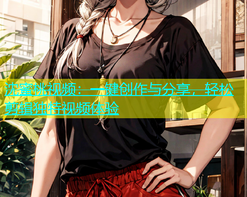 沈蜜桃视频：一键创作与分享，轻松剪辑独特视频体验