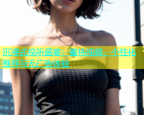 沉浸式视听盛宴：蜜桃视频，个性化推荐与无广告体验