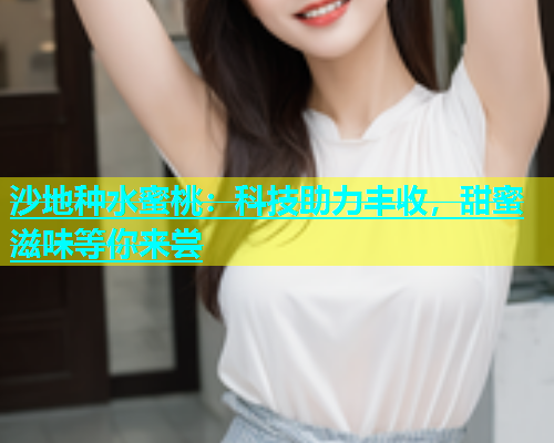 沙地种水蜜桃：科技助力丰收，甜蜜滋味等你来尝