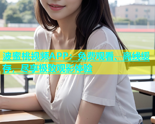 波蜜桃视频APP：免费观看、离线缓存，尽享极致观影体验