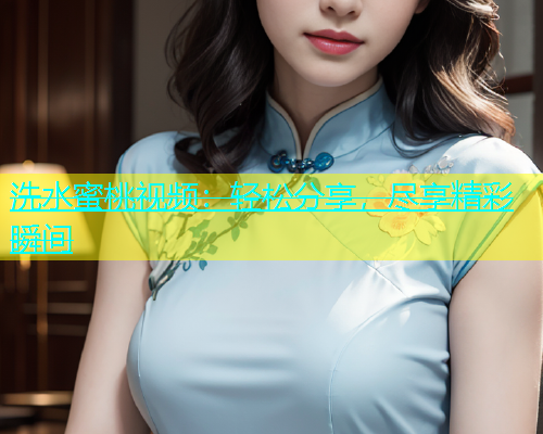 洗水蜜桃视频：轻松分享，尽享精彩瞬间