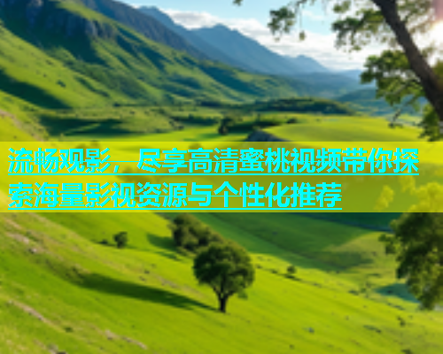 流畅观影，尽享高清蜜桃视频带你探索海量影视资源与个性化推荐