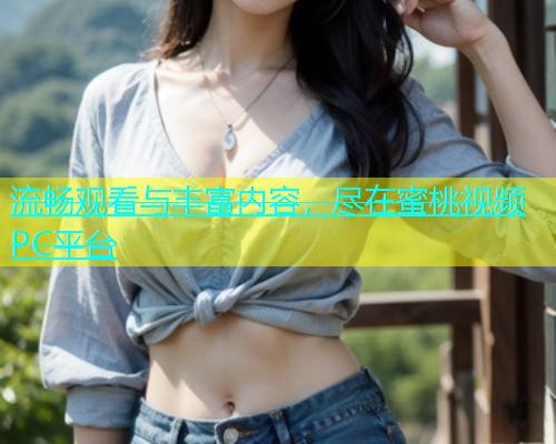 流畅观看与丰富内容，尽在蜜桃视频PC平台