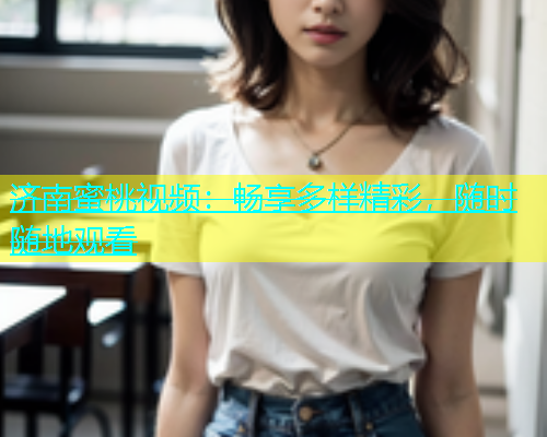济南蜜桃视频：畅享多样精彩，随时随地观看