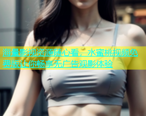 海量影视资源随心看，水蜜桃视频免费版让你畅享无广告观影体验