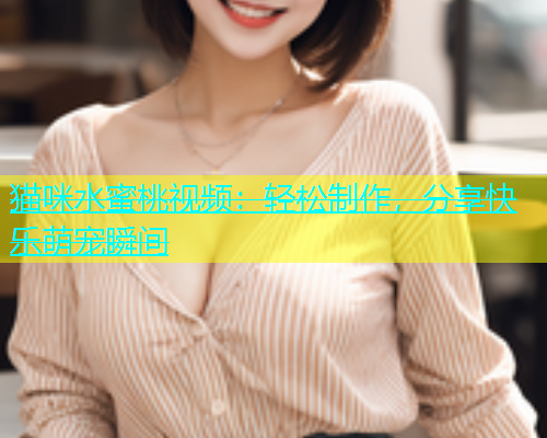 猫咪水蜜桃视频：轻松制作，分享快乐萌宠瞬间