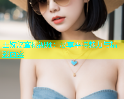 王婉悠蜜桃视频：尽享平特魅力与精彩内容