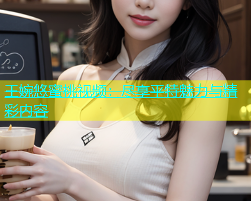 王婉悠蜜桃视频：尽享平特魅力与精彩内容