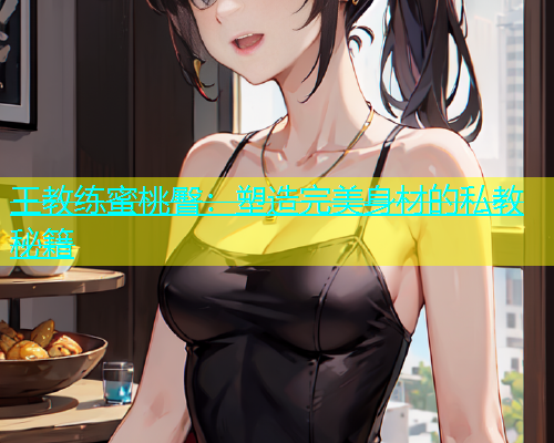 王教练蜜桃臀：塑造完美身材的私教秘籍