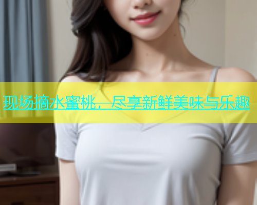 现场摘水蜜桃，尽享新鲜美味与乐趣