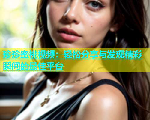 珍珍蜜桃视频：轻松分享与发现精彩瞬间的最佳平台