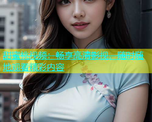甜蜜桃视频：畅享高清影视，随时随地观看精彩内容