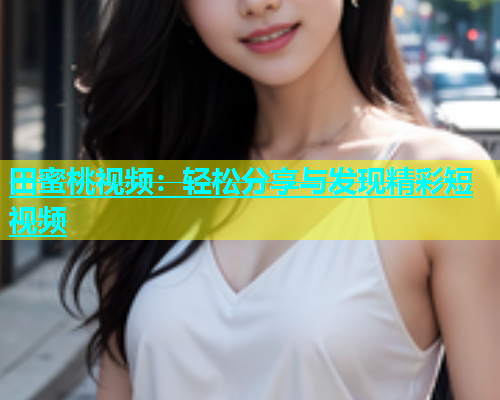 田蜜桃视频：轻松分享与发现精彩短视频