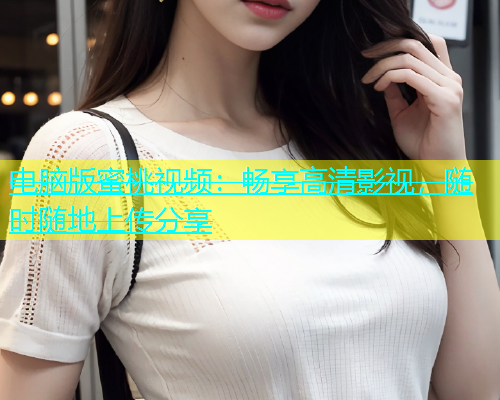 电脑版蜜桃视频：畅享高清影视，随时随地上传分享