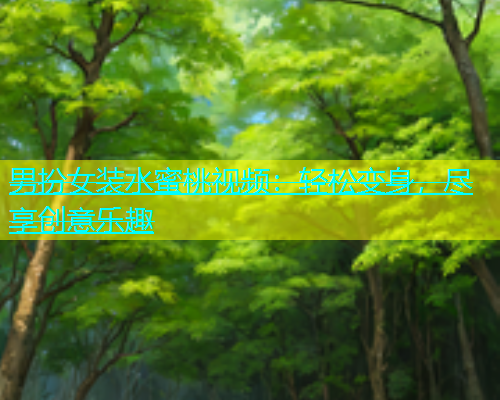 男扮女装水蜜桃视频：轻松变身，尽享创意乐趣