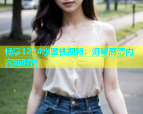 畅享1234水蜜桃视频：海量高清内容随时看