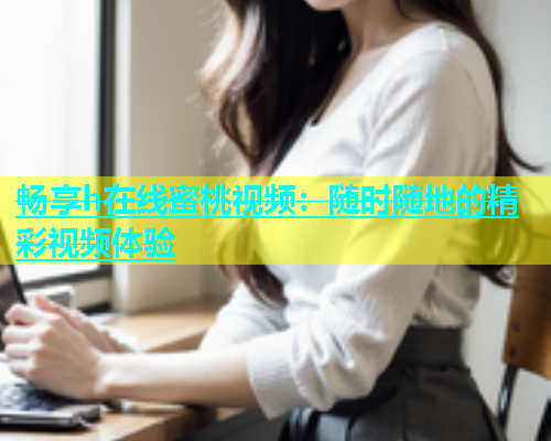 畅享h在线蜜桃视频：随时随地的精彩视频体验
