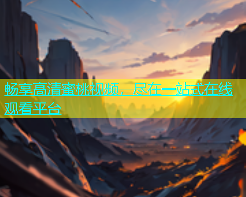 畅享高清蜜桃视频，尽在一站式在线观看平台
