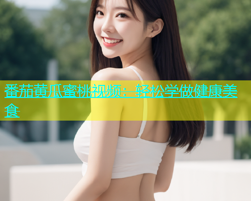 番茄黄瓜蜜桃视频：轻松学做健康美食