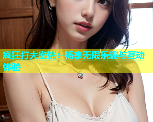 疯狂打大蜜桃：畅享无限乐趣与互动体验
