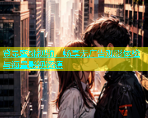 登录蜜桃视频，畅享无广告观影体验与海量影视资源