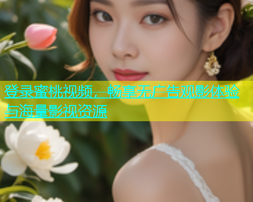 登录蜜桃视频，畅享无广告观影体验与海量影视资源