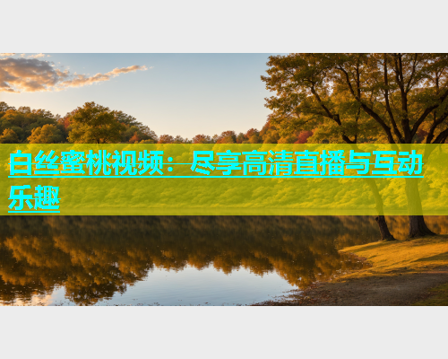 白丝蜜桃视频：尽享高清直播与互动乐趣