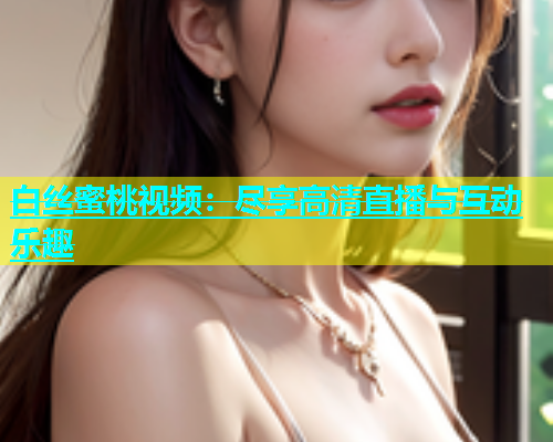 白丝蜜桃视频：尽享高清直播与互动乐趣