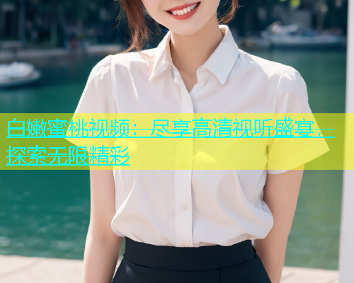 白嫩蜜桃视频：尽享高清视听盛宴，探索无限精彩