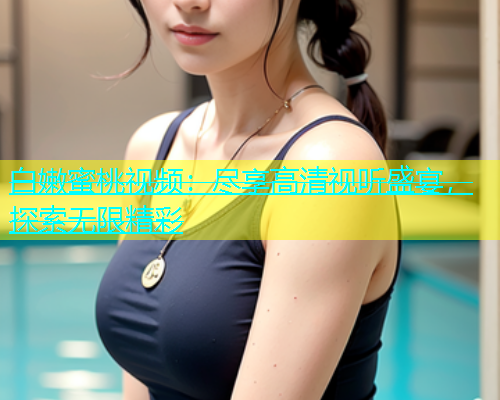 白嫩蜜桃视频：尽享高清视听盛宴，探索无限精彩