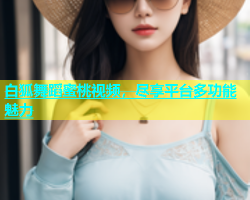 白狐舞蹈蜜桃视频，尽享平台多功能魅力