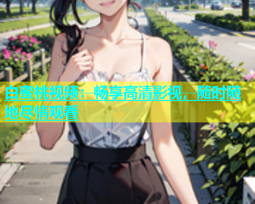 白蜜桃视频：畅享高清影视，随时随地尽情观看