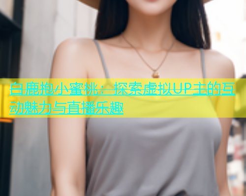白鹿抱小蜜桃：探索虚拟UP主的互动魅力与直播乐趣
