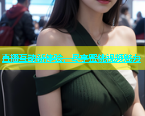 直播互动新体验，尽享蜜桃视频魅力