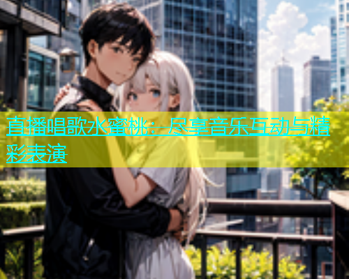 直播唱歌水蜜桃：尽享音乐互动与精彩表演