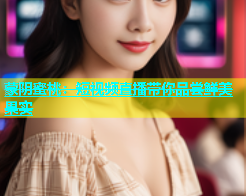 蒙阴蜜桃：短视频直播带你品尝鲜美果实
