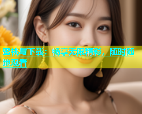 蜜桃与下载：畅享无限精彩，随时随地观看