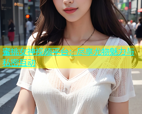 蜜桃女神视频平台：尽享尤物魅力与私密互动