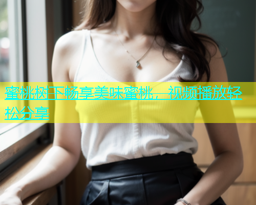 蜜桃树下畅享美味蜜桃，视频播放轻松分享