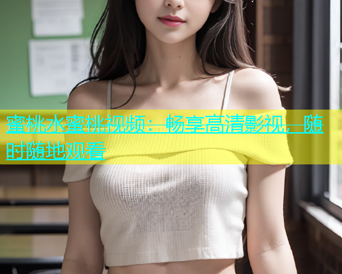 蜜桃水蜜桃视频：畅享高清影视，随时随地观看