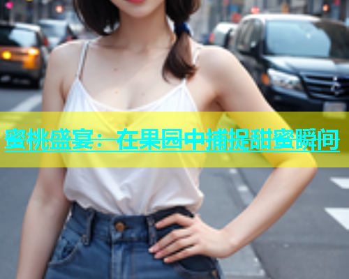 蜜桃盛宴：在果园中捕捉甜蜜瞬间
