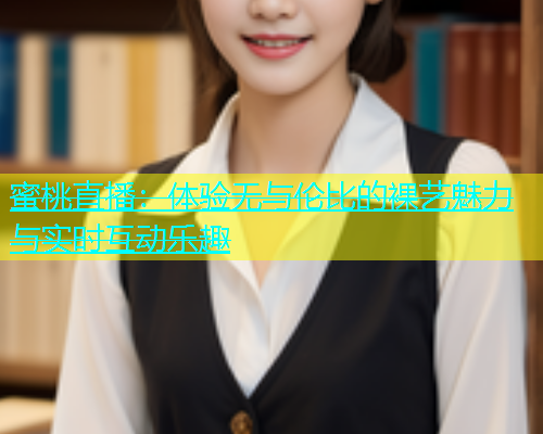 蜜桃直播：体验无与伦比的裸艺魅力与实时互动乐趣